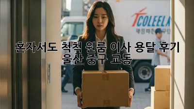 혼자서도 척척! 원룸 이사 용달 후기 (울산 중구 교동)